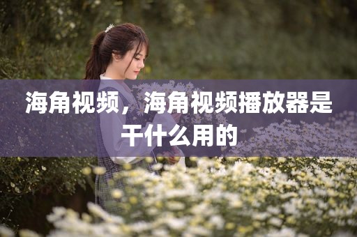 海角视频，海角视频播放器是干什么用的