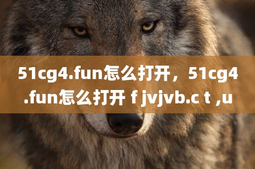 51cg4.fun怎么打开，51cg4.fun怎么打开 f jvjvb.c t ,u