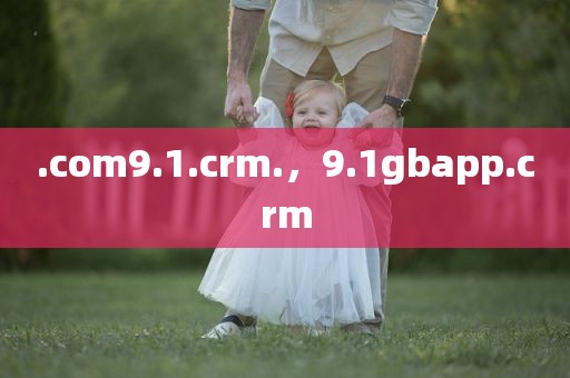.com9.1.crm.，9.1gbapp.crm