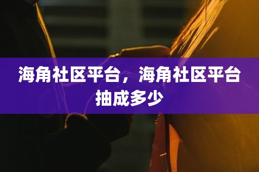 海角社区平台，海角社区平台抽成多少