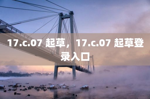 17.c.07 起草，17.c.07 起草登录入口