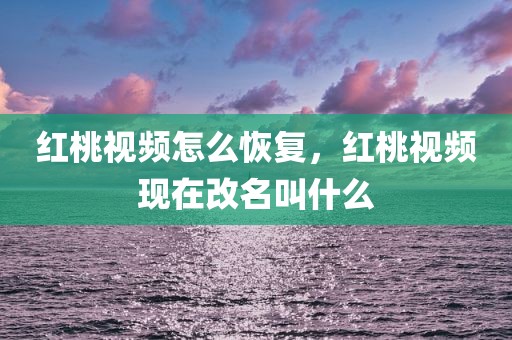 红桃视频怎么恢复，红桃视频现在改名叫什么