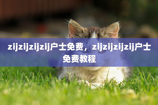 zijzijzijzij户士免费，zijzijzijzij户士免费教程