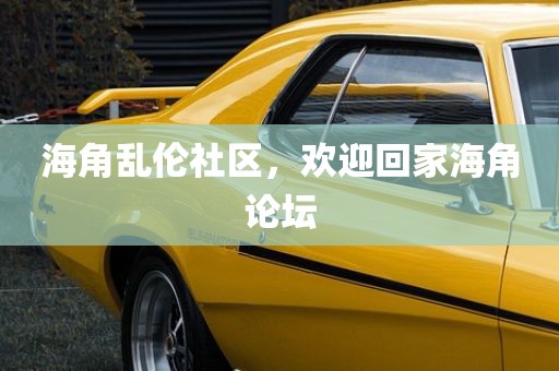 海角乱伦社区，欢迎回家海角论坛