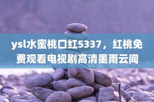 ysl水蜜桃口红5337，红桃免费观看电视剧高清墨雨云间