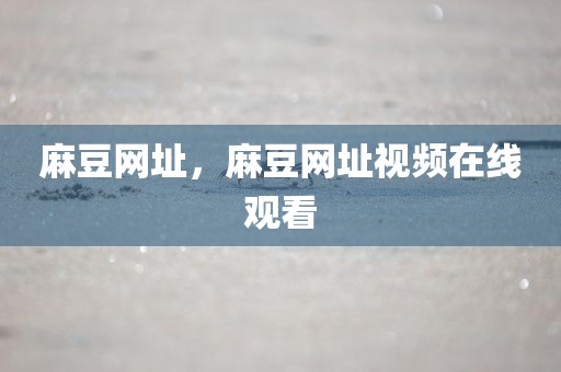 麻豆网址，麻豆网址视频在线观看