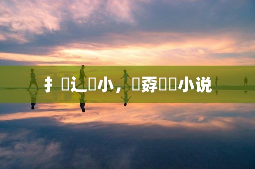 扌臿辶畐小，巭孬嫑烎小说