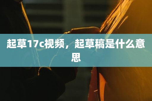 起草17c视频，起草稿是什么意思