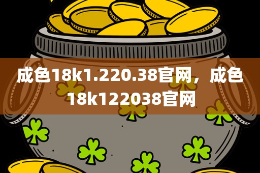 成色18k1.220.38官网，成色18k122038官网