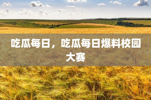 吃瓜每日，吃瓜每日爆料校园大赛