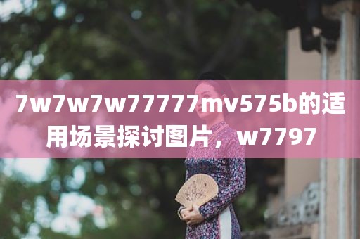 7w7w7w77777mv575b的适用场景探讨图片，w7797