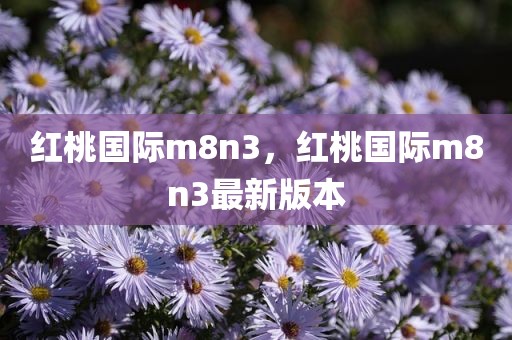红桃国际m8n3，红桃国际m8n3最新版本