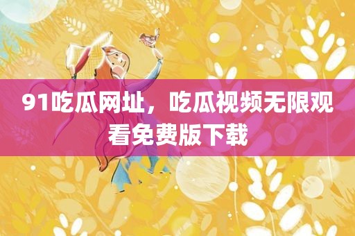 91吃瓜网址，吃瓜视频无限观看免费版下载