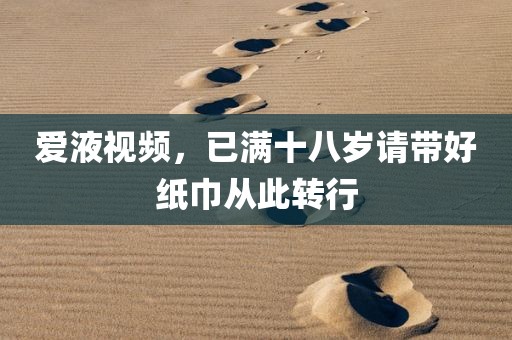 爱液视频，已满十八岁请带好纸巾从此转行