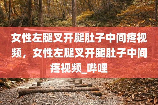 女性左腿叉开腿肚子中间疼视频，女性左腿叉开腿肚子中间疼视频_哔哩