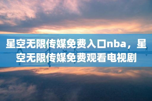 星空无限传媒免费入口nba，星空无限传媒免费观看电视剧