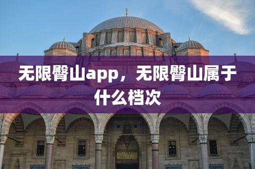 无限臀山app，无限臀山属于什么档次