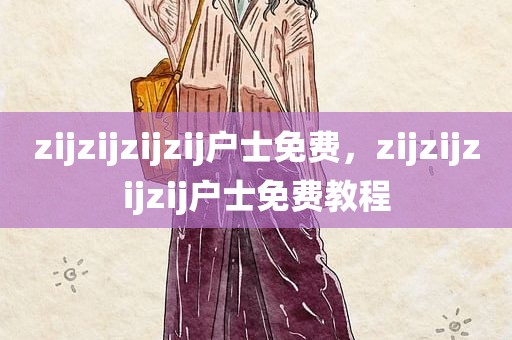 zijzijzijzij户士免费，zijzijzijzij户士免费教程