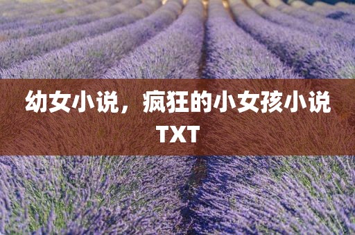 幼女小说，疯狂的小女孩小说TXT