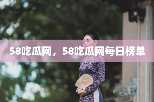 58吃瓜网，58吃瓜网每日榜单