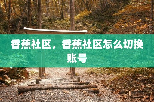 香蕉社区，香蕉社区怎么切换账号