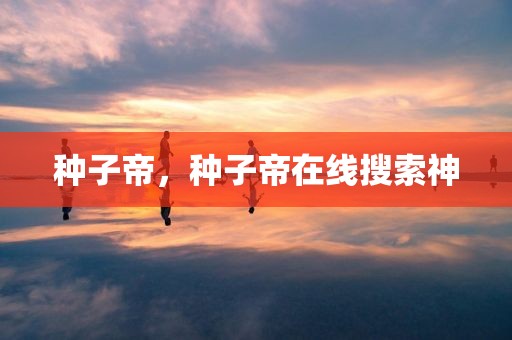 种子帝，种子帝在线搜索神