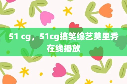51 cg，51cg搞笑综艺莫里秀在线播放