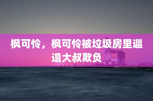 枫可怜，枫可怜被垃圾房里邋遢大叔欺负