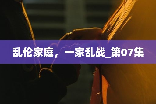 乱伦家庭，一家乱战_第07集