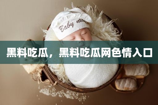 黑料吃瓜，黑料吃瓜网色情入口