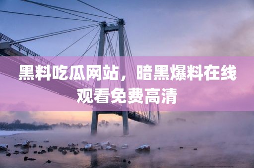 黑料吃瓜网站，暗黑爆料在线观看免费高清