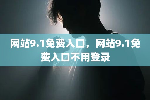 网站9.1免费入口，网站9.1免费入口不用登录