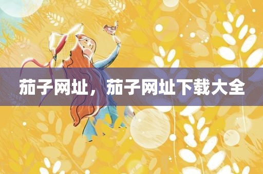 茄子网址，茄子网址下载大全