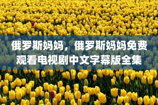 俄罗斯妈妈，俄罗斯妈妈免费观看电视剧中文字幕版全集