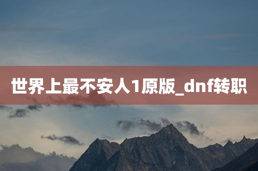 世界上最不安人1原版_dnf转职