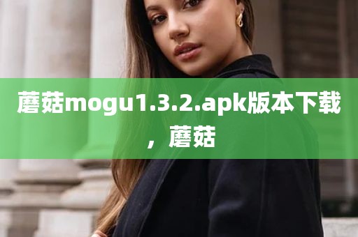 蘑菇mogu1.3.2.apk版本下载，蘑菇