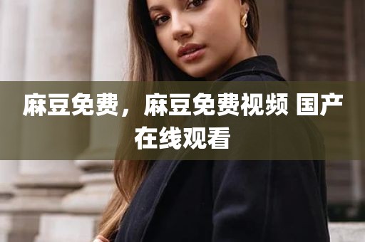 麻豆免费，麻豆免费视频 国产在线观看