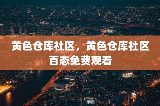 黄色仓库社区，黄色仓库社区百态免费观看