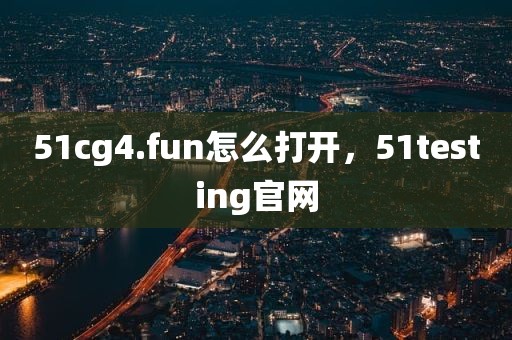 51cg4.fun怎么打开，51testing官网