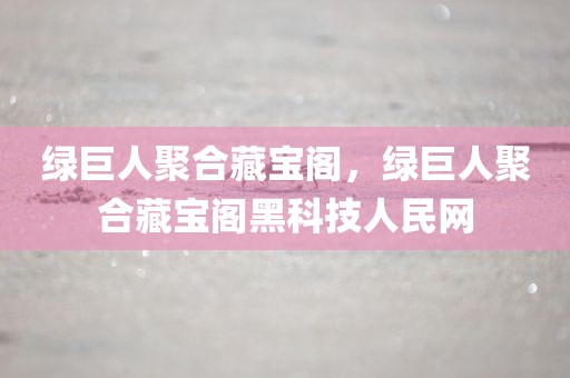 绿巨人聚合藏宝阁，绿巨人聚合藏宝阁黑科技人民网