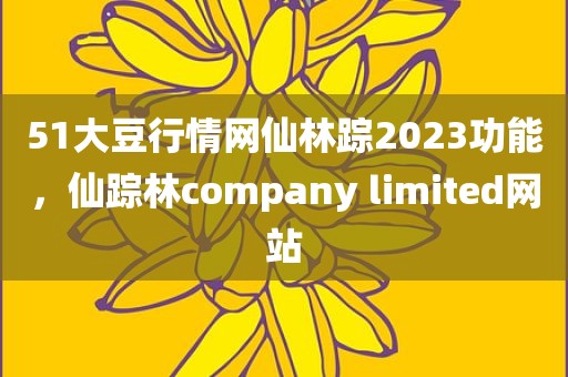 51大豆行情网仙林踪2023功能，仙踪林company limited网站