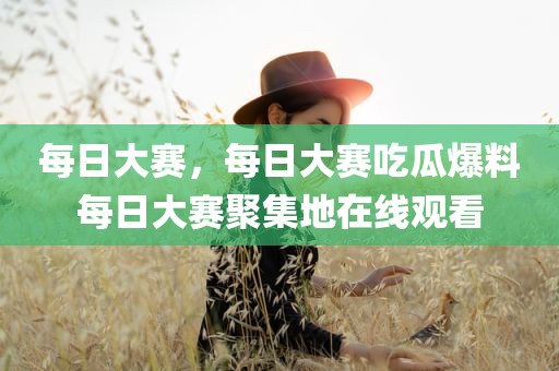 每日大赛，每日大赛吃瓜爆料每日大赛聚集地在线观看