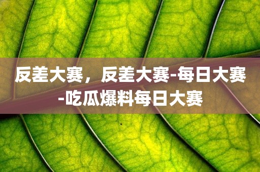 反差大赛，反差大赛-每日大赛-吃瓜爆料每日大赛