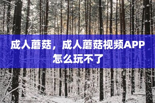 成人蘑菇，成人蘑菇视频APP怎么玩不了