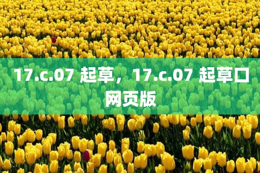 17.c.07 起草，17.c.07 起草口网页版