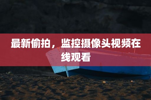 最新偷拍，监控摄像头视频在线观看