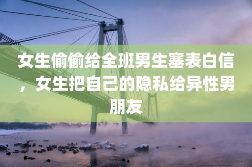女生偷偷给全班男生塞表白信，女生把自己的隐私给异性男朋友
