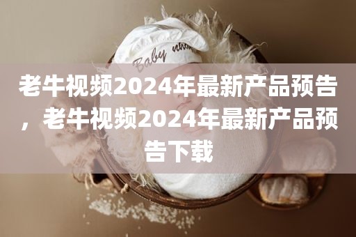 老牛视频2024年最新产品预告，老牛视频2024年最新产品预告下载
