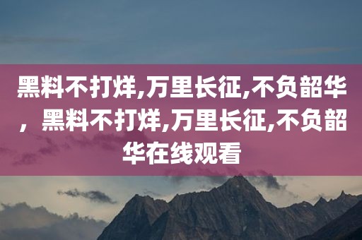 黑料不打烊,万里长征,不负韶华，黑料不打烊,万里长征,不负韶华在线观看