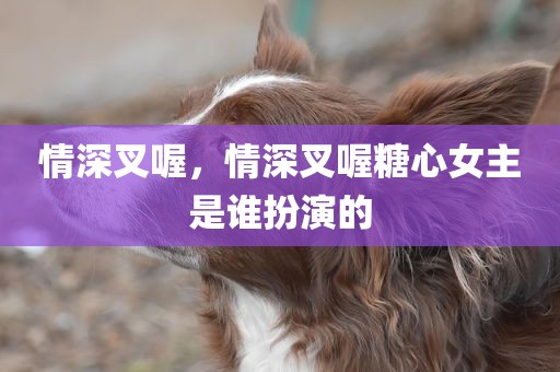 情深叉喔，情深叉喔糖心女主是谁扮演的
